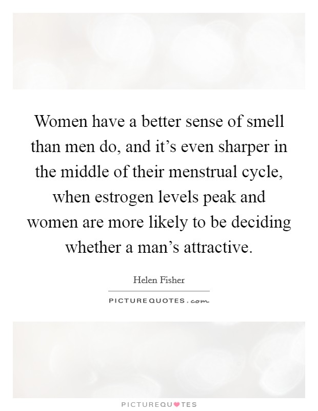 Women have a better sense of smell than men do, and it's even sharper in the middle of their menstrual cycle, when estrogen levels peak and women are more likely to be deciding whether a man's attractive. Picture Quote #1