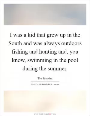 I was a kid that grew up in the South and was always outdoors fishing and hunting and, you know, swimming in the pool during the summer Picture Quote #1