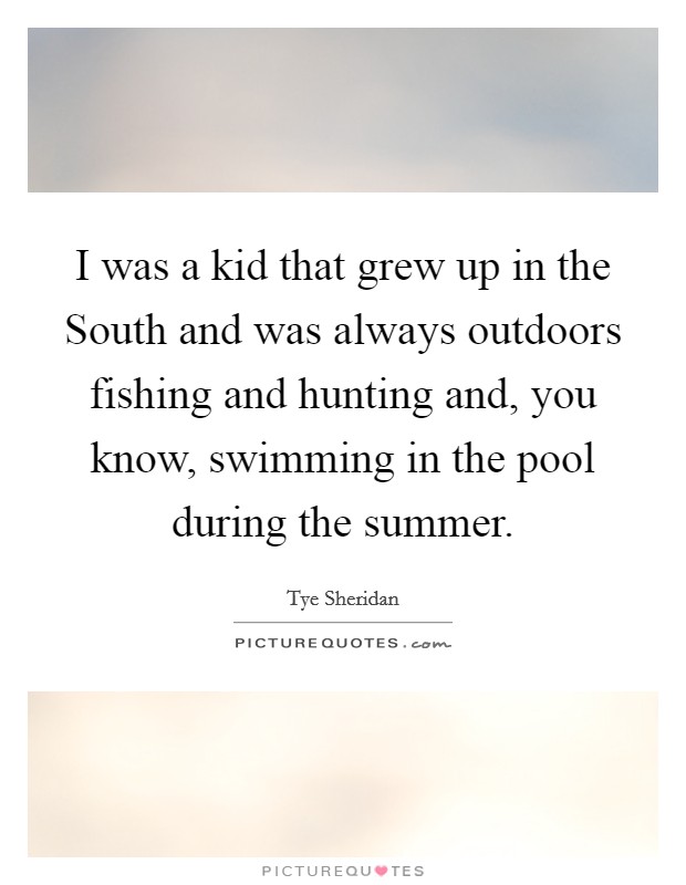 I was a kid that grew up in the South and was always outdoors fishing and hunting and, you know, swimming in the pool during the summer. Picture Quote #1