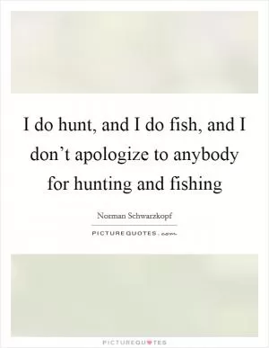 I do hunt, and I do fish, and I don’t apologize to anybody for hunting and fishing Picture Quote #1