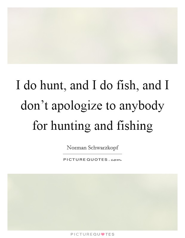 I do hunt, and I do fish, and I don't apologize to anybody for hunting and fishing Picture Quote #1