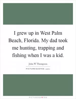 I grew up in West Palm Beach, Florida. My dad took me hunting, trapping and fishing when I was a kid Picture Quote #1
