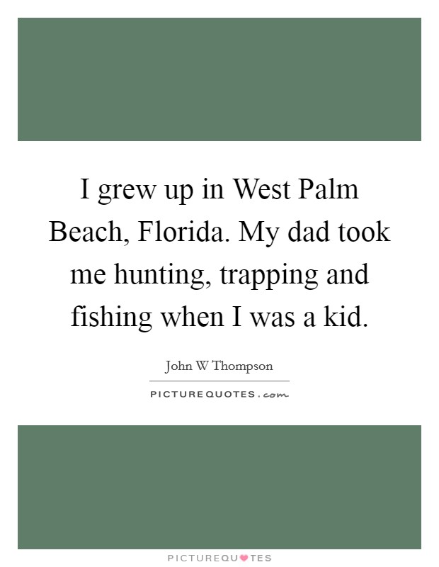 I grew up in West Palm Beach, Florida. My dad took me hunting, trapping and fishing when I was a kid. Picture Quote #1