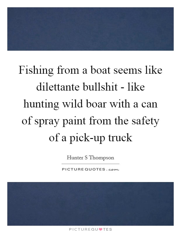 Fishing from a boat seems like dilettante bullshit - like hunting wild boar with a can of spray paint from the safety of a pick-up truck Picture Quote #1