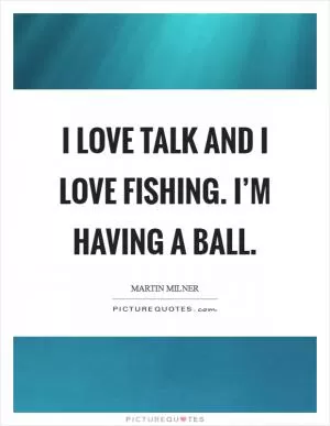 I love talk and I love fishing. I’m having a ball Picture Quote #1