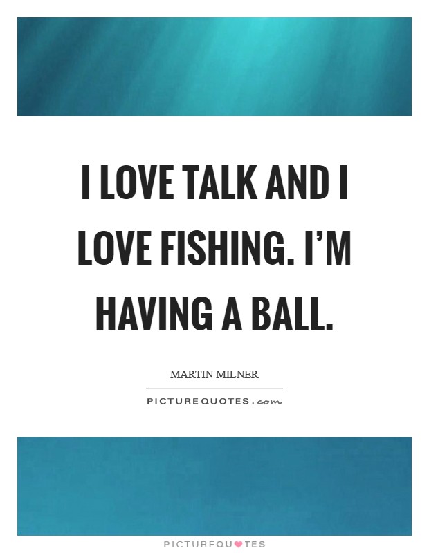 I love talk and I love fishing. I'm having a ball. Picture Quote #1