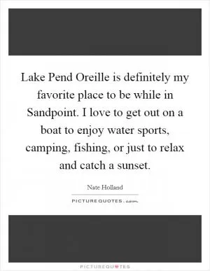 Lake Pend Oreille is definitely my favorite place to be while in Sandpoint. I love to get out on a boat to enjoy water sports, camping, fishing, or just to relax and catch a sunset Picture Quote #1
