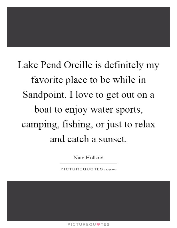 Lake Pend Oreille is definitely my favorite place to be while in Sandpoint. I love to get out on a boat to enjoy water sports, camping, fishing, or just to relax and catch a sunset. Picture Quote #1