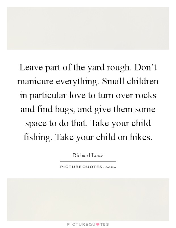 Leave part of the yard rough. Don't manicure everything. Small children in particular love to turn over rocks and find bugs, and give them some space to do that. Take your child fishing. Take your child on hikes. Picture Quote #1
