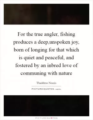 For the true angler, fishing produces a deep,unspoken joy, born of longing for that which is quiet and peaceful, and fostered by an inbred love of communing with nature Picture Quote #1