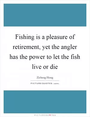 Fishing is a pleasure of retirement, yet the angler has the power to let the fish live or die Picture Quote #1