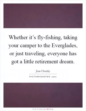 Whether it’s fly-fishing, taking your camper to the Everglades, or just traveling, everyone has got a little retirement dream Picture Quote #1