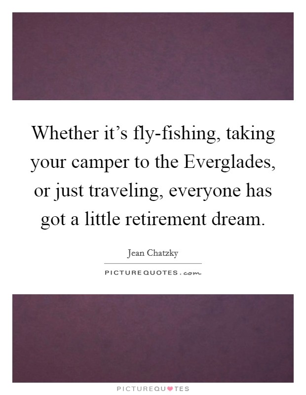 Whether it's fly-fishing, taking your camper to the Everglades, or just traveling, everyone has got a little retirement dream. Picture Quote #1