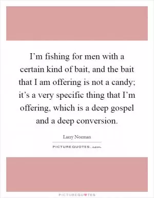 I’m fishing for men with a certain kind of bait, and the bait that I am offering is not a candy; it’s a very specific thing that I’m offering, which is a deep gospel and a deep conversion Picture Quote #1