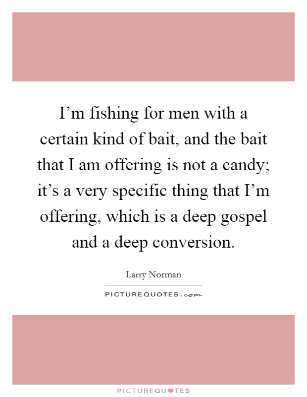 I'm fishing for men with a certain kind of bait, and the bait that I am offering is not a candy; it's a very specific thing that I'm offering, which is a deep gospel and a deep conversion. Picture Quote #1
