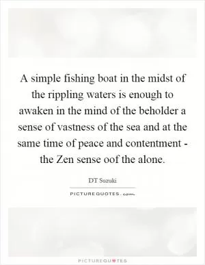 A simple fishing boat in the midst of the rippling waters is enough to awaken in the mind of the beholder a sense of vastness of the sea and at the same time of peace and contentment - the Zen sense oof the alone Picture Quote #1