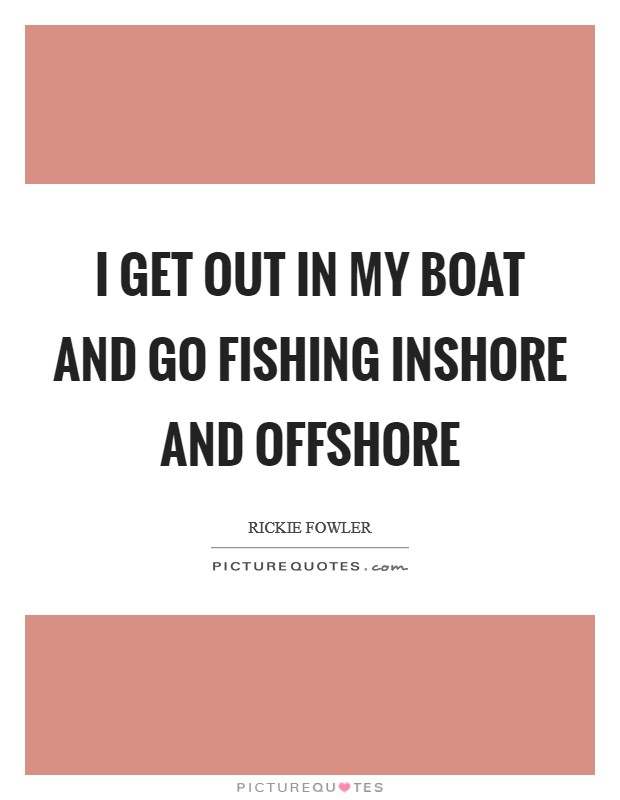 I get out in my boat and go fishing inshore and offshore Picture Quote #1