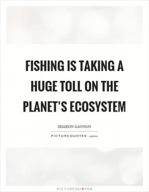 Fishing is taking a huge toll on the planet’s ecosystem Picture Quote #1