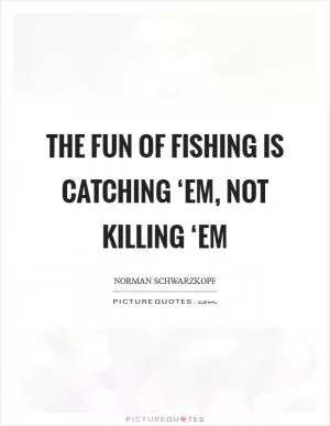 The fun of fishing is catching ‘em, not killing ‘em Picture Quote #1