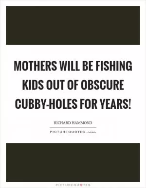 Mothers will be fishing kids out of obscure cubby-holes for years! Picture Quote #1