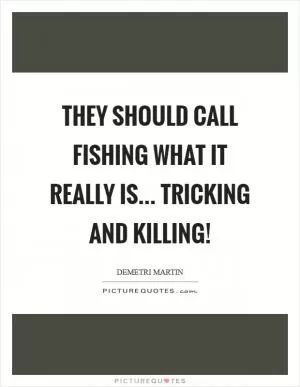 They should call fishing what it really is... tricking and killing! Picture Quote #1