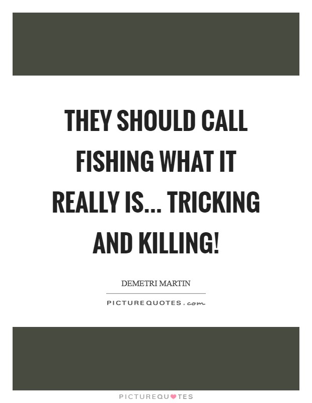 They should call fishing what it really is... tricking and killing! Picture Quote #1