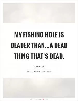 My fishing hole is deader than...a dead thing that’s dead Picture Quote #1