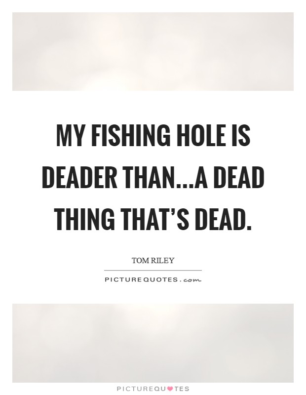 My fishing hole is deader than...a dead thing that's dead. Picture Quote #1