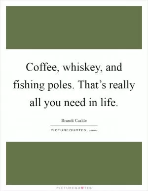 Coffee, whiskey, and fishing poles. That’s really all you need in life Picture Quote #1