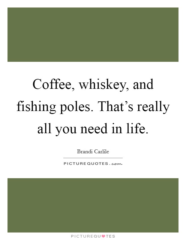 Coffee, whiskey, and fishing poles. That's really all you need in life. Picture Quote #1