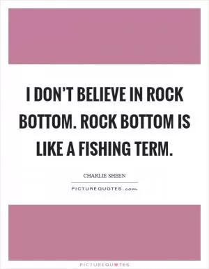 I don’t believe in rock bottom. Rock bottom is like a fishing term Picture Quote #1