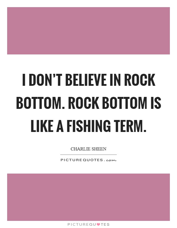 I don't believe in rock bottom. Rock bottom is like a fishing term. Picture Quote #1