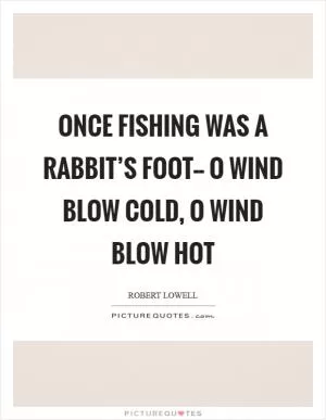 Once fishing was a rabbit’s foot-- O wind blow cold, O wind blow hot Picture Quote #1