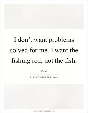 I don’t want problems solved for me. I want the fishing rod, not the fish Picture Quote #1
