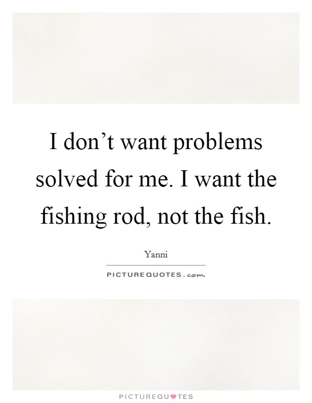 I don't want problems solved for me. I want the fishing rod, not the fish. Picture Quote #1