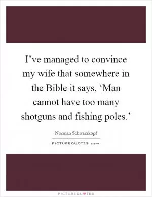 I’ve managed to convince my wife that somewhere in the Bible it says, ‘Man cannot have too many shotguns and fishing poles.’ Picture Quote #1