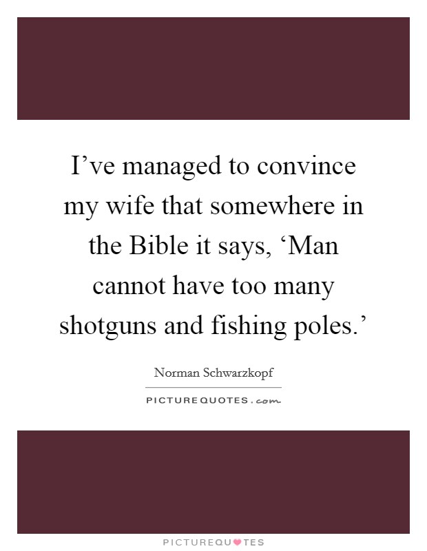 I've managed to convince my wife that somewhere in the Bible it says, ‘Man cannot have too many shotguns and fishing poles.' Picture Quote #1