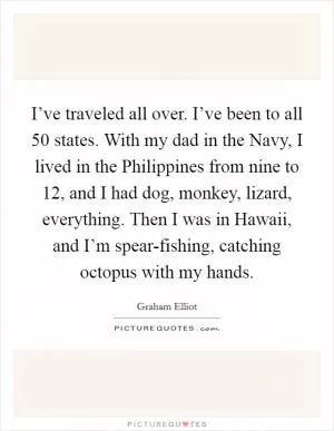 I’ve traveled all over. I’ve been to all 50 states. With my dad in the Navy, I lived in the Philippines from nine to 12, and I had dog, monkey, lizard, everything. Then I was in Hawaii, and I’m spear-fishing, catching octopus with my hands Picture Quote #1