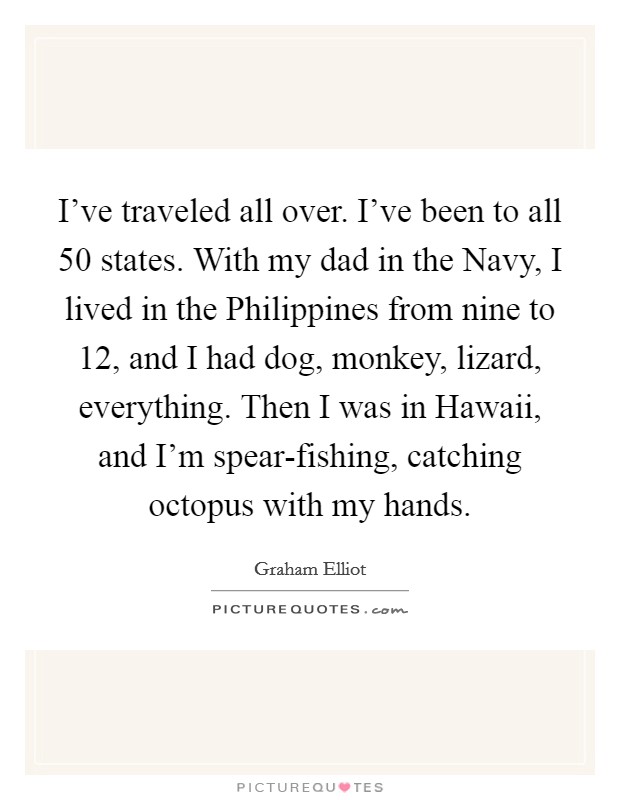 I've traveled all over. I've been to all 50 states. With my dad in the Navy, I lived in the Philippines from nine to 12, and I had dog, monkey, lizard, everything. Then I was in Hawaii, and I'm spear-fishing, catching octopus with my hands. Picture Quote #1