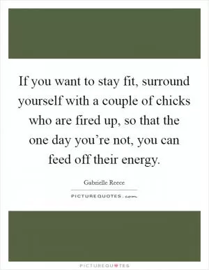 If you want to stay fit, surround yourself with a couple of chicks who are fired up, so that the one day you’re not, you can feed off their energy Picture Quote #1