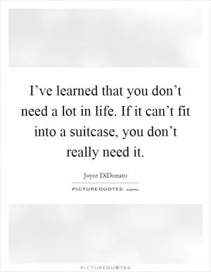 I’ve learned that you don’t need a lot in life. If it can’t fit into a suitcase, you don’t really need it Picture Quote #1