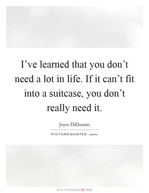 I've learned that you don't need a lot in life. If it can't fit into a suitcase, you don't really need it. Picture Quote #1