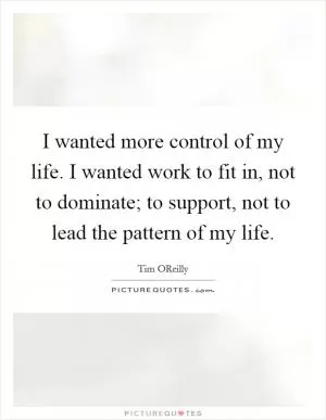 I wanted more control of my life. I wanted work to fit in, not to dominate; to support, not to lead the pattern of my life Picture Quote #1