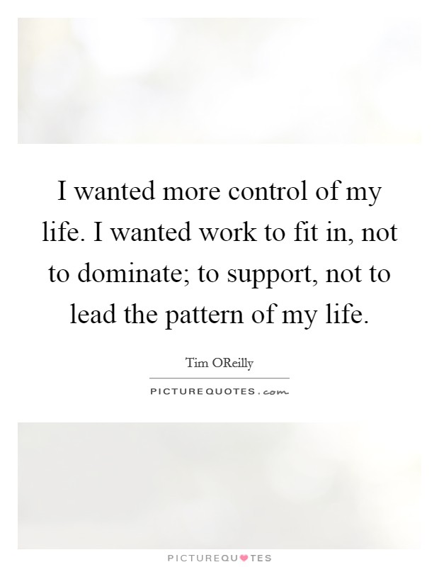 I wanted more control of my life. I wanted work to fit in, not to dominate; to support, not to lead the pattern of my life. Picture Quote #1
