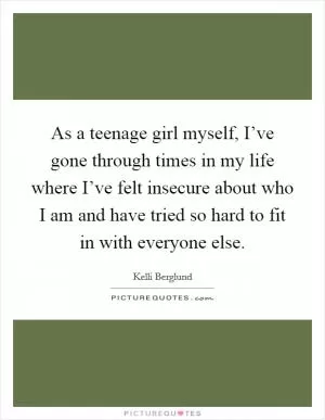 As a teenage girl myself, I’ve gone through times in my life where I’ve felt insecure about who I am and have tried so hard to fit in with everyone else Picture Quote #1