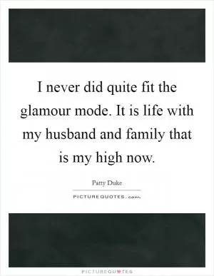 I never did quite fit the glamour mode. It is life with my husband and family that is my high now Picture Quote #1