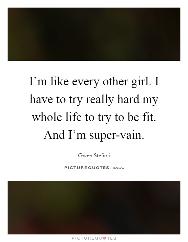 I'm like every other girl. I have to try really hard my whole life to try to be fit. And I'm super-vain. Picture Quote #1