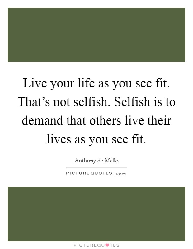 Live your life as you see fit. That's not selfish. Selfish is to demand that others live their lives as you see fit. Picture Quote #1