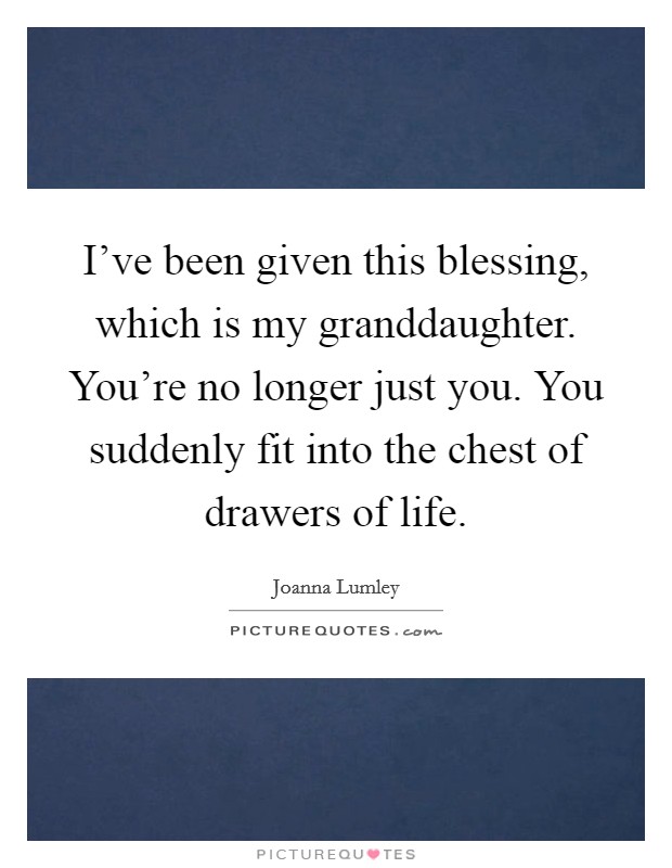 I've been given this blessing, which is my granddaughter. You're no longer just you. You suddenly fit into the chest of drawers of life. Picture Quote #1