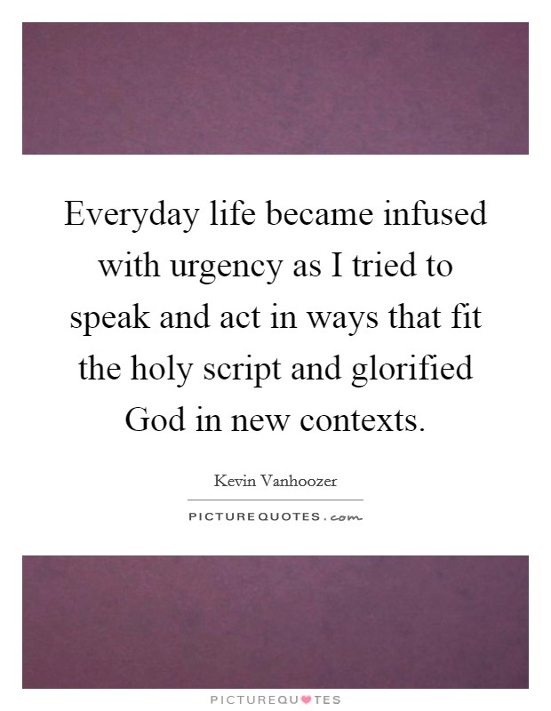 Everyday life became infused with urgency as I tried to speak and act in ways that fit the holy script and glorified God in new contexts. Picture Quote #1